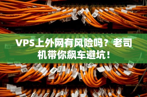 VPS上外网有风险吗？老司机带你飙车避坑！