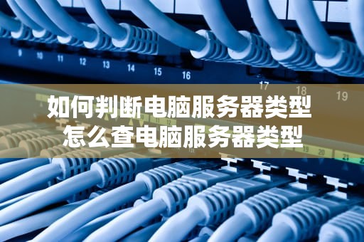 如何判断电脑服务器类型 怎么查电脑服务器类型