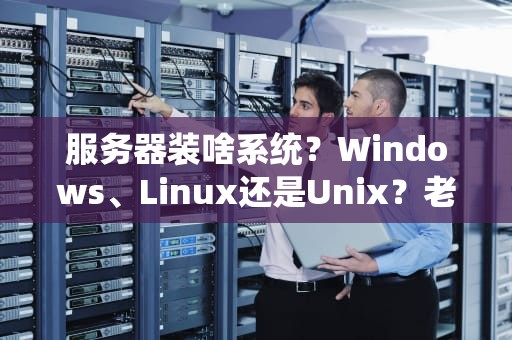 服务器装啥系统？Windows、Linux还是Unix？老司机带你选对不翻车！