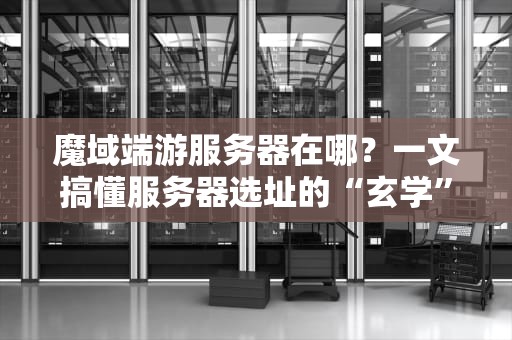 魔域端游服务器在哪？一文搞懂服务器选址的“玄学”与实测数据！