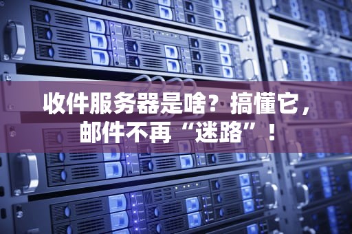 收件服务器是啥？搞懂它，邮件不再“迷路”！