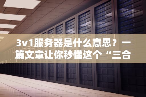 3v1服务器是什么意思？一篇文章让你秒懂这个“三合一”黑科技！