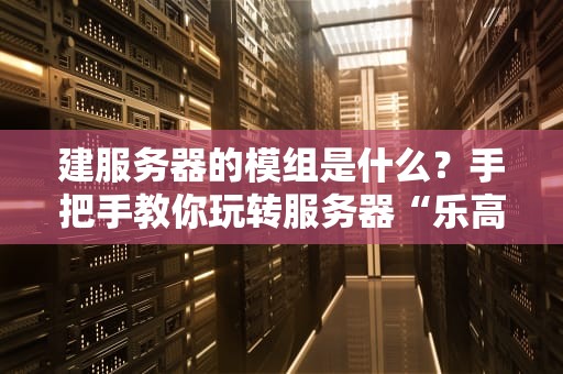 建服务器的模组是什么？手把手教你玩转服务器“乐高”