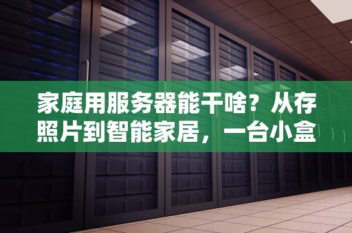 家庭用服务器能干啥？从存照片到智能家居，一台小盒子玩转全家！