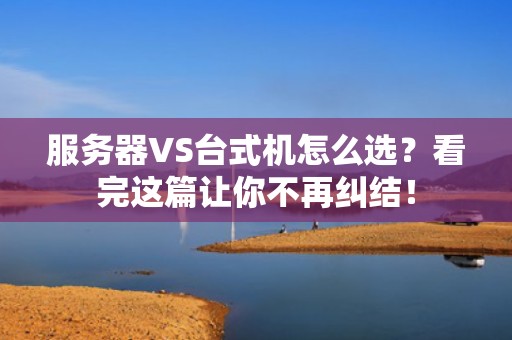 服务器VS台式机怎么选？看完这篇让你不再纠结！