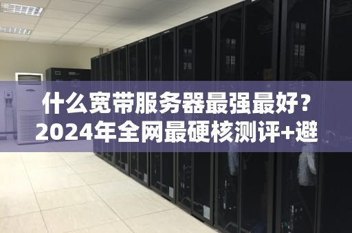 什么宽带服务器最强最好？2024年全网最硬核测评+避坑指南