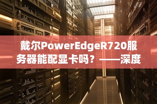 戴尔PowerEdgeR720服务器能配显卡吗？——深度解析与实战指南