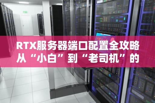 RTX服务器端口配置全攻略从“小白”到“老司机”的终极指南