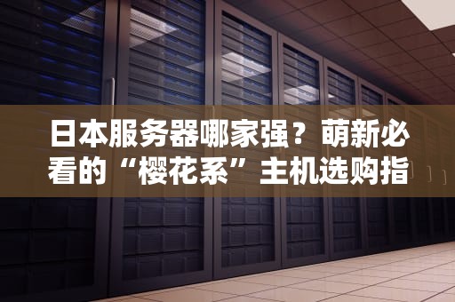 日本服务器哪家强？萌新必看的“樱花系”主机选购指南！