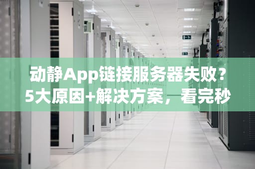 动静App链接服务器失败？5大原因+解决方案，看完秒懂！