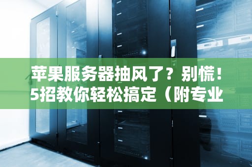 苹果服务器抽风了？别慌！5招教你轻松搞定（附专业测评）