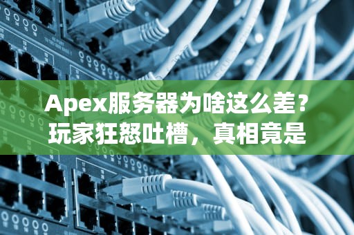 Apex服务器为啥这么差？玩家狂怒吐槽，真相竟是