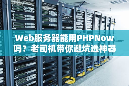 Web服务器能用PHPNow吗？老司机带你避坑选神器！