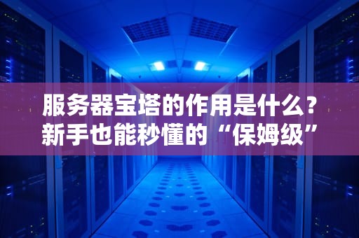 服务器宝塔的作用是什么？新手也能秒懂的“保姆级”服务器管理神器！
