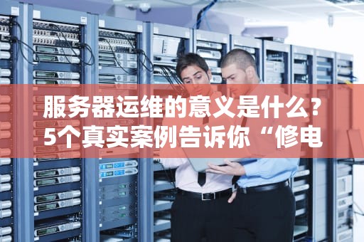服务器运维的意义是什么？5个真实案例告诉你“修电脑”也能拯救世界！