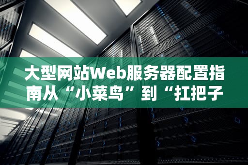 大型网站Web服务器配置指南从“小菜鸟”到“扛把子”的进阶之路