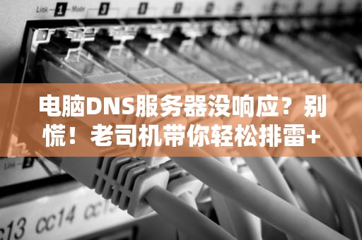 电脑DNS服务器没响应？别慌！老司机带你轻松排雷+优化指南