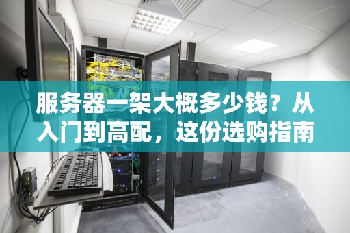 服务器一架大概多少钱？从入门到高配，这份选购指南让你不花冤枉钱！