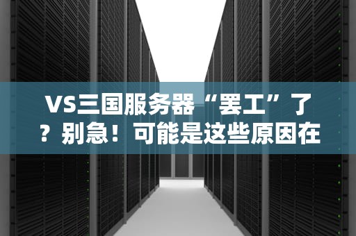 VS三国服务器“罢工”了？别急！可能是这些原因在捣鬼！
