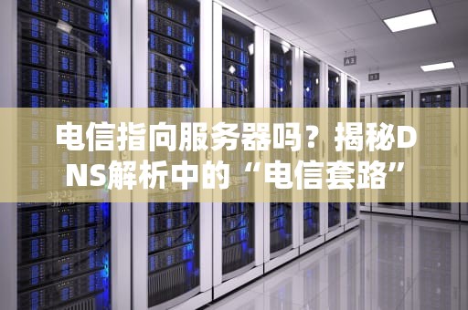 电信指向服务器吗？揭秘DNS解析中的“电信套路”