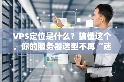 VPS定位是什么？搞懂这个，你的服务器选型不再“迷路”！