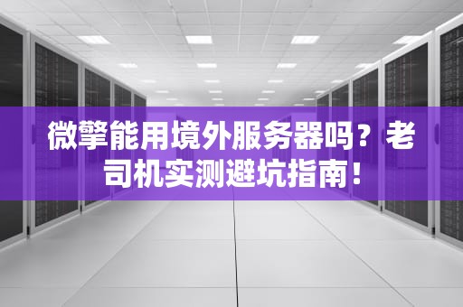 微擎能用境外服务器吗？老司机实测避坑指南！