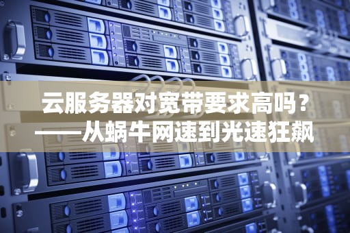 云服务器对宽带要求高吗？——从蜗牛网速到光速狂飙的终极指南