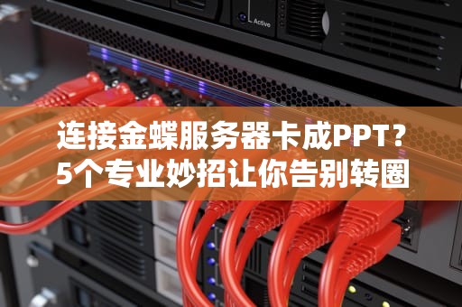 连接金蝶服务器卡成PPT？5个专业妙招让你告别转圈圈！