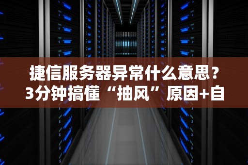 捷信服务器异常什么意思？3分钟搞懂“抽风”原因+自救指南！