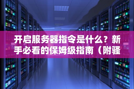 开启服务器指令是什么？新手必看的保姆级指南（附骚操作彩蛋）
