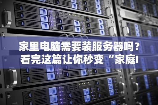 家里电脑需要装服务器吗？看完这篇让你秒变“家庭IT达人”！