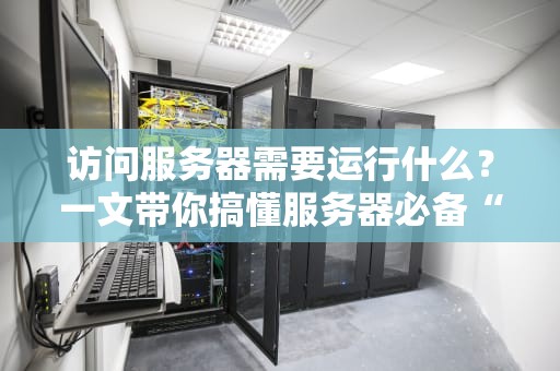访问服务器需要运行什么？一文带你搞懂服务器必备“软装备”