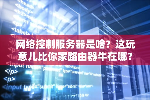 网络控制服务器是啥？这玩意儿比你家路由器牛在哪？
