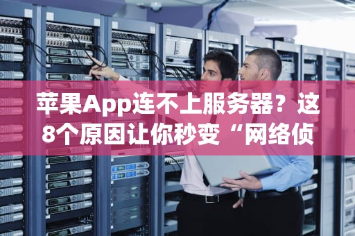苹果App连不上服务器？这8个原因让你秒变“网络侦探”！