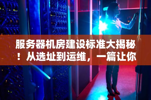 服务器机房建设标准大揭秘！从选址到运维，一篇让你秒懂行业规范