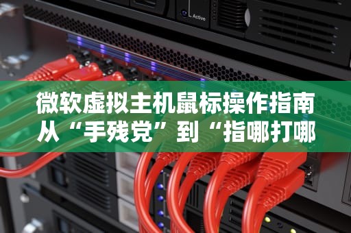 微软虚拟主机鼠标操作指南从“手残党”到“指哪打哪”的进阶秘籍！
