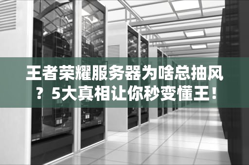 王者荣耀服务器为啥总抽风？5大真相让你秒变懂王！