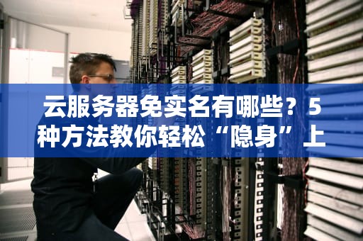 云服务器免实名有哪些？5种方法教你轻松“隐身”上网！