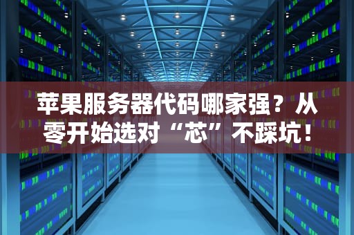苹果服务器代码哪家强？从零开始选对“芯”不踩坑！