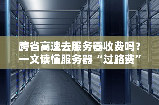 跨省高速去服务器收费吗？一文读懂服务器“过路费”那些事儿！