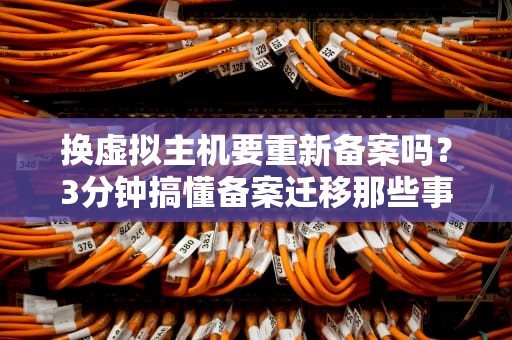 换虚拟主机要重新备案吗？3分钟搞懂备案迁移那些事儿！