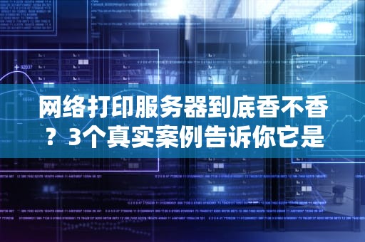 网络打印服务器到底香不香？3个真实案例告诉你它是不是智商税！