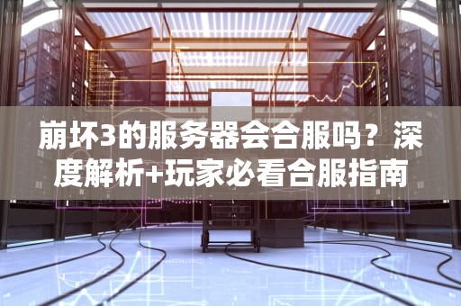 崩坏3的服务器会合服吗？深度解析+玩家必看合服指南！