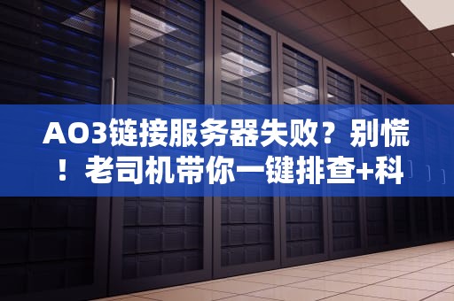 AO3链接服务器失败？别慌！老司机带你一键排查+科学上网指南