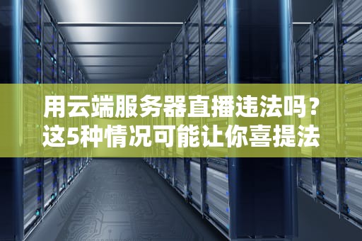 用云端服务器直播违法吗？这5种情况可能让你喜提法律套餐！