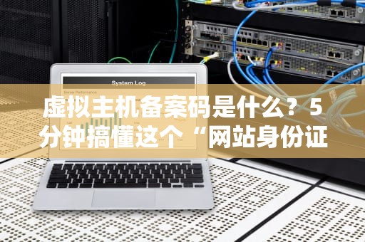 虚拟主机备案码是什么？5分钟搞懂这个“网站身份证”的妙用！