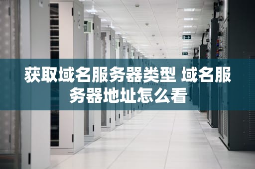 获取域名服务器类型 域名服务器地址怎么看
