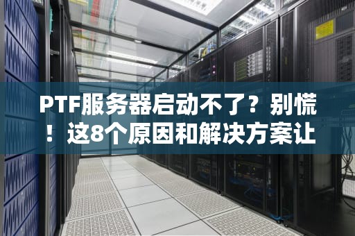 PTF服务器启动不了？别慌！这8个原因和解决方案让你秒变运维大神