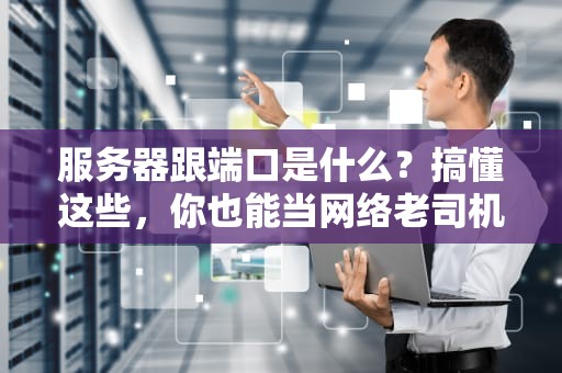 服务器跟端口是什么？搞懂这些，你也能当网络老司机！