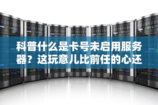 科普什么是卡号未启用服务器？这玩意儿比前任的心还难懂！